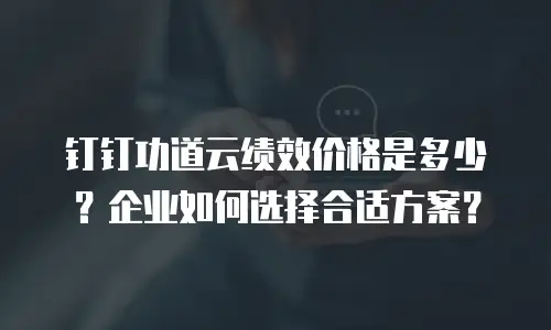 钉钉功道云绩效价格是多少？企业如何选择合适方案？