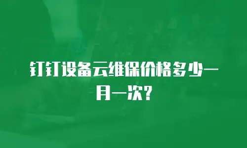钉钉设备云维保价格多少一月一次？