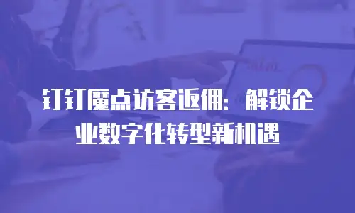 钉钉魔点访客返佣：解锁企业数字化转型新机遇