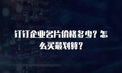 钉钉企业名片价格多少？怎么买最划算？