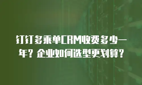 钉钉多乘单CRM收费多少一年？企业如何选型更划算？