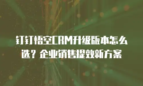 钉钉悟空CRM升级版本怎么选？企业销售提效新方案