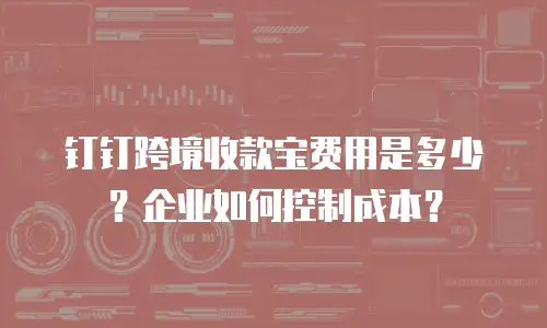 钉钉跨境收款宝费用是多少？企业如何控制成本？