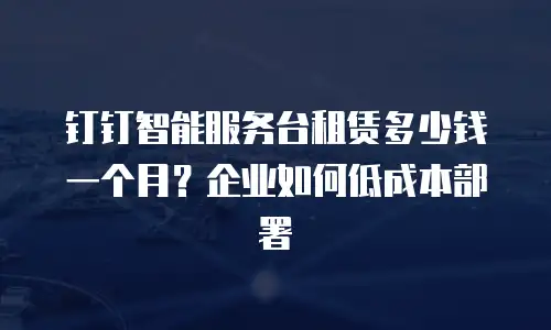钉钉智能服务台租赁多少钱一个月？企业如何低成本部署
