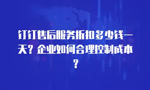 钉钉售后服务折扣多少钱一天？企业如何合理控制成本？
