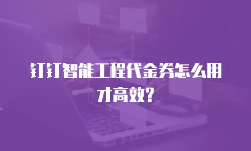 钉钉智能工程代金券怎么用才高效？