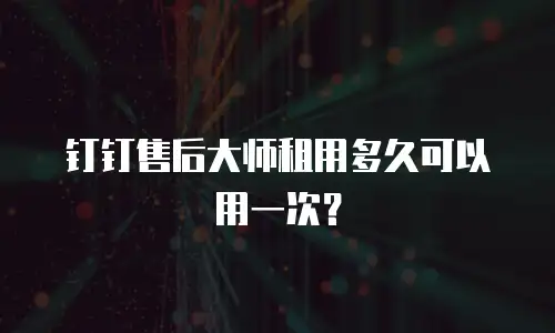 钉钉售后大师租用多久可以用一次？