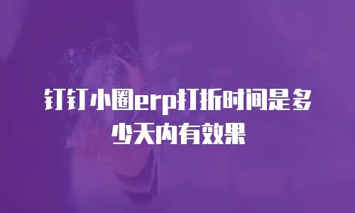 钉钉小圈erp打折时间是多少天内有效果