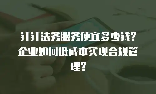 钉钉法务服务便宜多少钱？企业如何低成本实现合规管理？