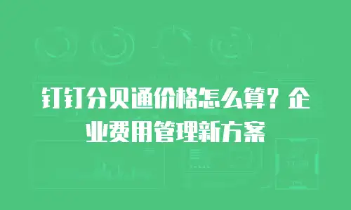 钉钉分贝通价格怎么算？企业费用管理新方案