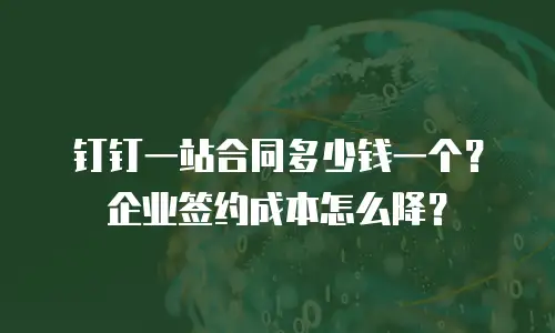 钉钉一站合同多少钱一个？企业签约成本怎么降？