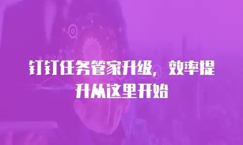 钉钉任务管家升级，效率提升从这里开始