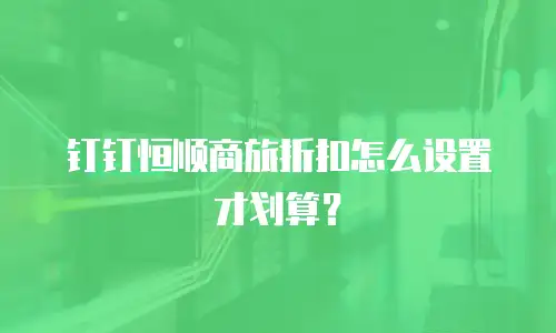 钉钉恒顺商旅折扣怎么设置才划算？