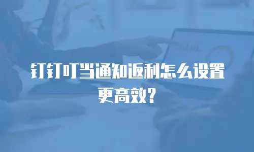 钉钉叮当通知返利怎么设置更高效？