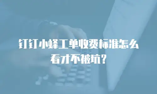 钉钉小蜂工单收费标准怎么看才不被坑？