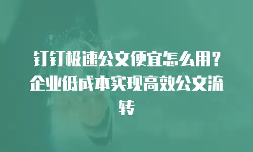 钉钉极速公文便宜怎么用？企业低成本实现高效公文流转