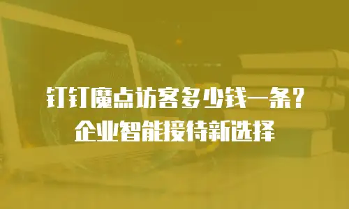 钉钉魔点访客多少钱一条？企业智能接待新选择