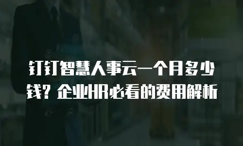 钉钉智慧人事云一个月多少钱？企业HR必看的费用解析