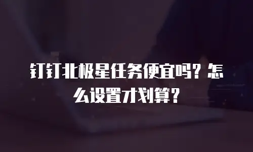 钉钉北极星任务便宜吗？怎么设置才划算？