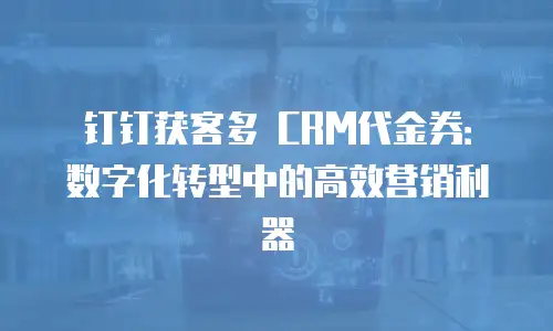 钉钉获客多 CRM代金券：数字化转型中的高效营销利器