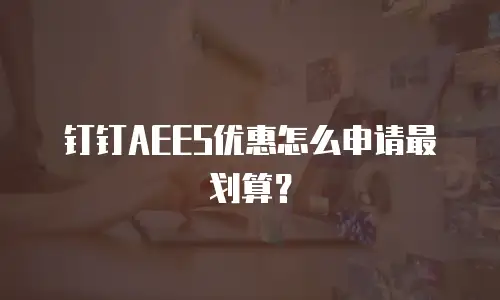 钉钉AEES优惠怎么申请最划算？