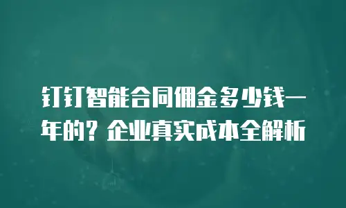 钉钉智能合同佣金多少钱一年的？企业真实成本全解析