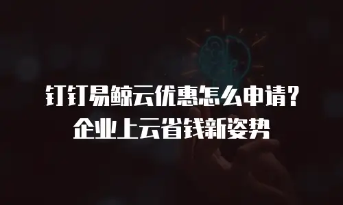 钉钉易鲸云优惠怎么申请？企业上云省钱新姿势
