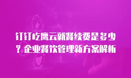钉钉屹鹰云就餐续费是多少？企业餐饮管理新方案解析