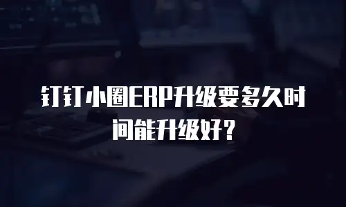 钉钉小圈ERP升级要多久时间能升级好？