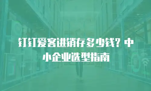 钉钉爱客进销存多少钱？中小企业选型指南