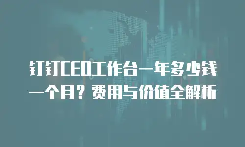钉钉CEO工作台一年多少钱一个月？费用与价值全解析