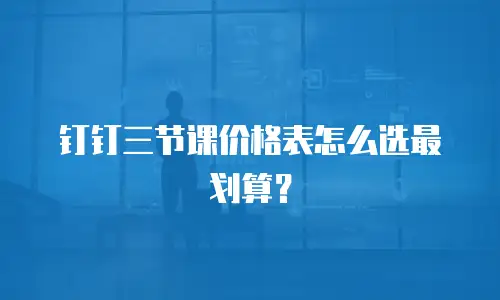 钉钉三节课价格表怎么选最划算？