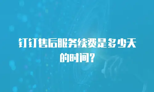 钉钉售后服务续费是多少天的时间？