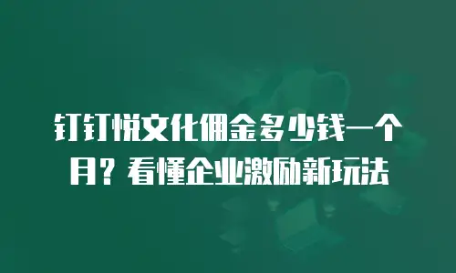 钉钉悦文化佣金多少钱一个月？看懂企业激励新玩法