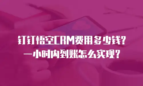 钉钉悟空CRM费用多少钱？一小时内到账怎么实现？
