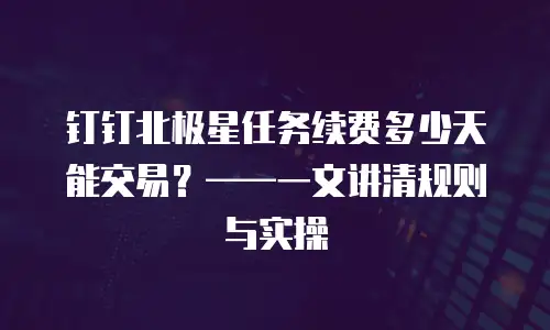 钉钉北极星任务续费多少天能交易？——一文讲清规则与实操