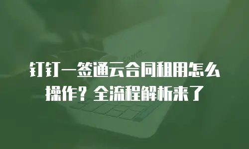 钉钉一签通云合同租用怎么操作？全流程解析来了