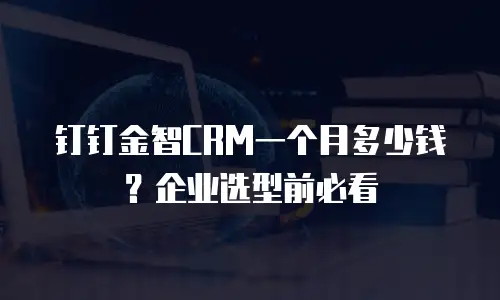 钉钉金智CRM一个月多少钱？企业选型前必看
