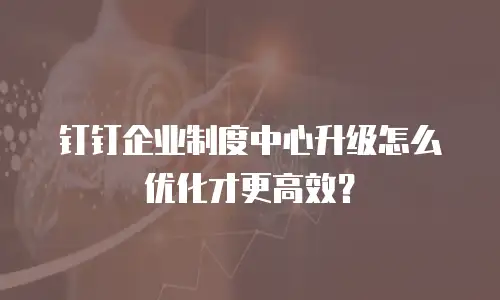 钉钉企业制度中心升级怎么优化才更高效？