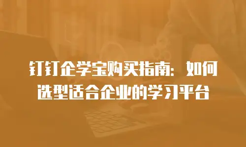 钉钉企学宝购买指南：如何选型适合企业的学习平台