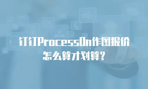 钉钉ProcessOn作图报价怎么算才划算？