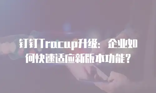 钉钉Tracup升级：企业如何快速适应新版本功能？