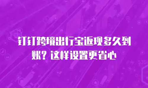 钉钉跨境出行宝返现多久到账？这样设置更省心