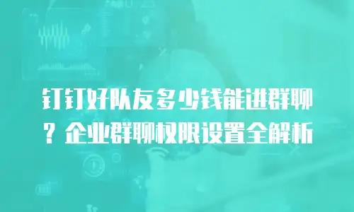 钉钉好队友多少钱能进群聊？企业群聊权限设置全解析
