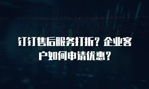 钉钉售后服务打折？企业客户如何申请优惠？