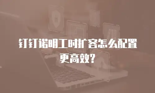 钉钉诺明工时扩容怎么配置更高效？