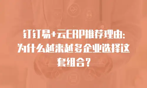 钉钉易+云ERP推荐理由：为什么越来越多企业选择这套组合？