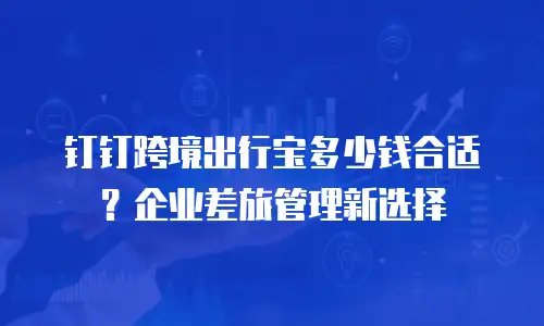 钉钉跨境出行宝多少钱合适？企业差旅管理新选择