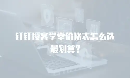 钉钉授客学堂价格表怎么选最划算？