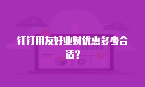 钉钉用友好业财优惠多少合适？